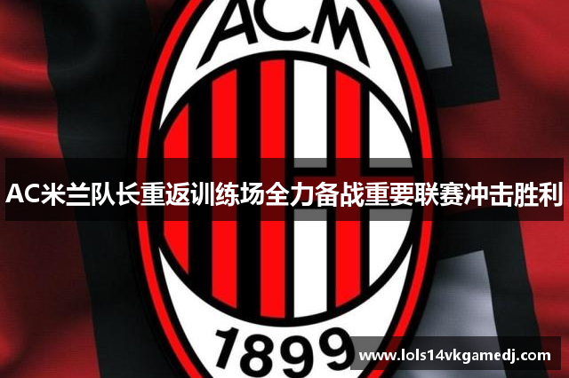 AC米兰队长重返训练场全力备战重要联赛冲击胜利
