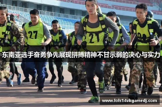 东南亚选手奋勇争先展现拼搏精神不甘示弱的决心与实力