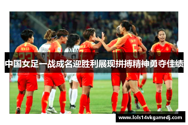 中国女足一战成名迎胜利展现拼搏精神勇夺佳绩