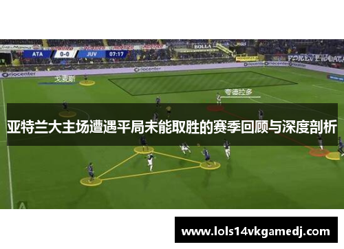 亚特兰大主场遭遇平局未能取胜的赛季回顾与深度剖析
