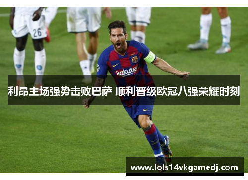 利昂主场强势击败巴萨 顺利晋级欧冠八强荣耀时刻