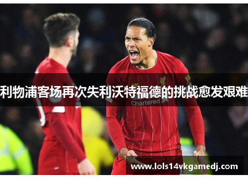 利物浦客场再次失利沃特福德的挑战愈发艰难