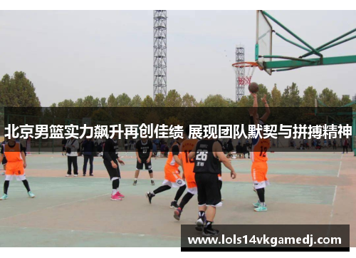 北京男篮实力飙升再创佳绩 展现团队默契与拼搏精神
