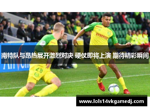 南特队与昂热展开激烈对决 硬仗即将上演 期待精彩瞬间