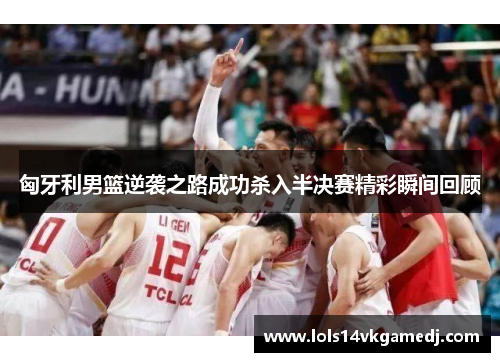 匈牙利男篮逆袭之路成功杀入半决赛精彩瞬间回顾