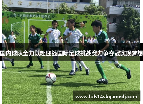 国内球队全力以赴迎战国际足球挑战赛力争夺冠实现梦想