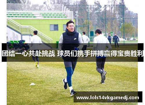 团结一心共赴挑战 球员们携手拼搏赢得宝贵胜利
