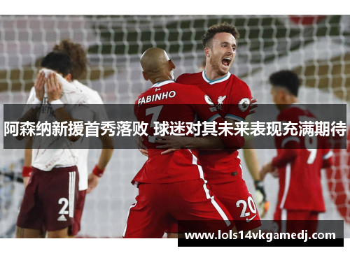 阿森纳新援首秀落败 球迷对其未来表现充满期待
