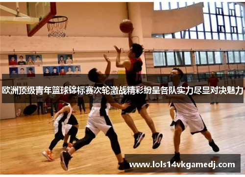 欧洲顶级青年篮球锦标赛次轮激战精彩纷呈各队实力尽显对决魅力