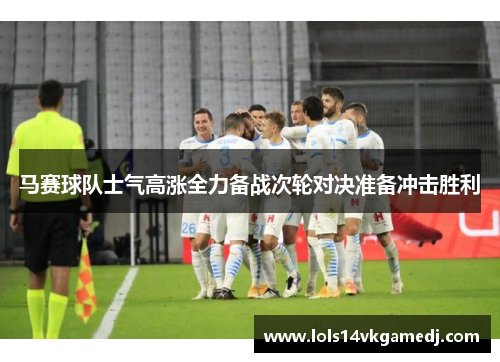 马赛球队士气高涨全力备战次轮对决准备冲击胜利