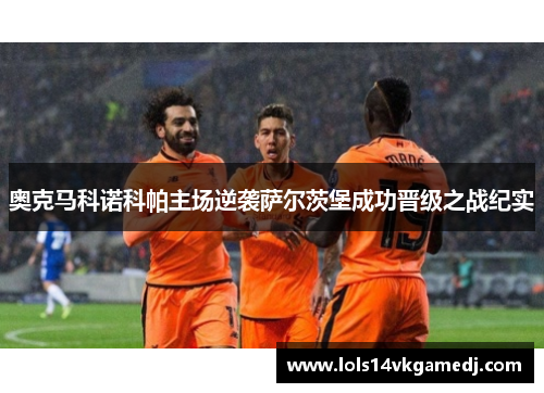 奥克马科诺科帕主场逆袭萨尔茨堡成功晋级之战纪实