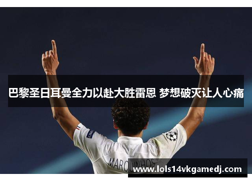 巴黎圣日耳曼全力以赴大胜雷恩 梦想破灭让人心痛