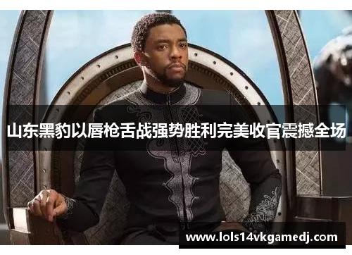 山东黑豹以唇枪舌战强势胜利完美收官震撼全场