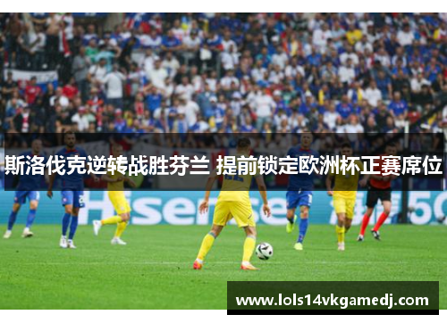 斯洛伐克逆转战胜芬兰 提前锁定欧洲杯正赛席位