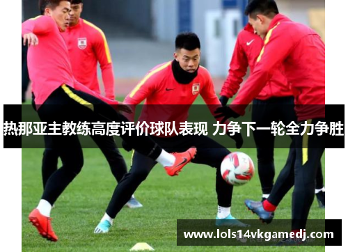 热那亚主教练高度评价球队表现 力争下一轮全力争胜