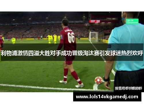 利物浦激情四溢大胜对手成功晋级淘汰赛引发球迷热烈欢呼