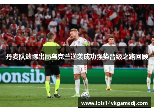 丹麦队遗憾出局乌克兰逆袭成功强势晋级之路回顾