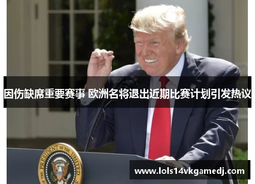 因伤缺席重要赛事 欧洲名将退出近期比赛计划引发热议