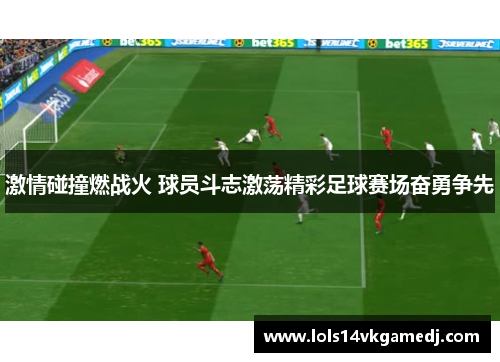激情碰撞燃战火 球员斗志激荡精彩足球赛场奋勇争先