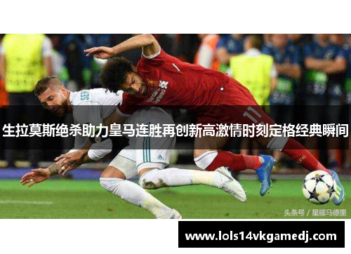 生拉莫斯绝杀助力皇马连胜再创新高激情时刻定格经典瞬间