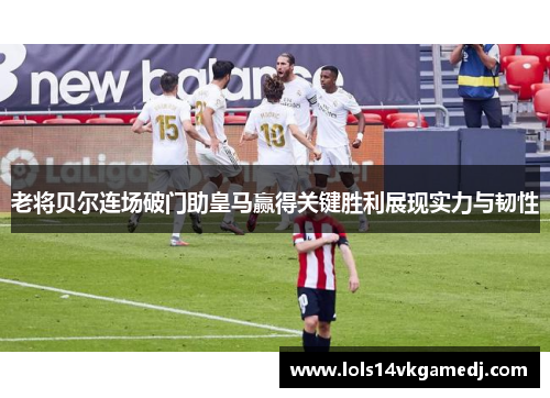 老将贝尔连场破门助皇马赢得关键胜利展现实力与韧性