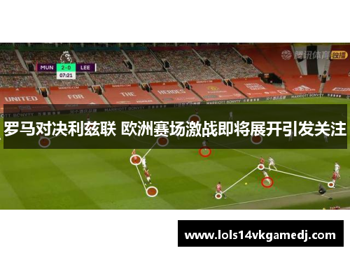 罗马对决利兹联 欧洲赛场激战即将展开引发关注