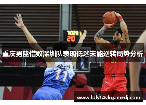 重庆男篮惜败深圳队表现低迷未能逆转局势分析