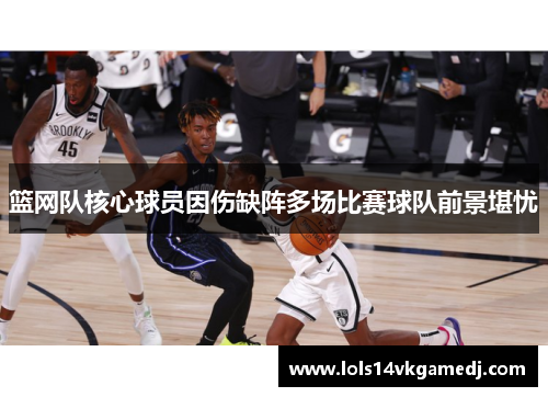 篮网队核心球员因伤缺阵多场比赛球队前景堪忧
