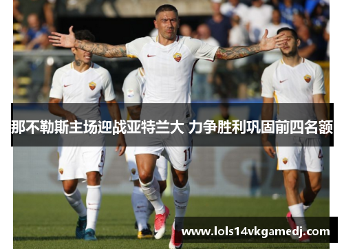 那不勒斯主场迎战亚特兰大 力争胜利巩固前四名额