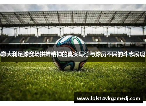意大利足球赛场拼搏精神的真实写照与球员不屈的斗志展现