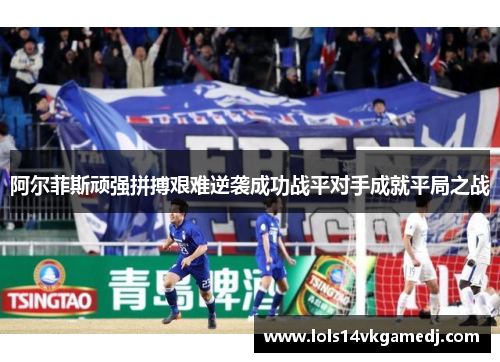 阿尔菲斯顽强拼搏艰难逆袭成功战平对手成就平局之战