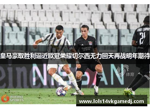 皇马豪取胜利逼近欧冠荣耀切尔西无力回天再战明年期待