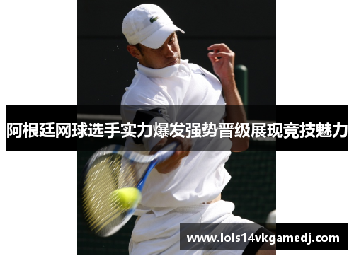 阿根廷网球选手实力爆发强势晋级展现竞技魅力