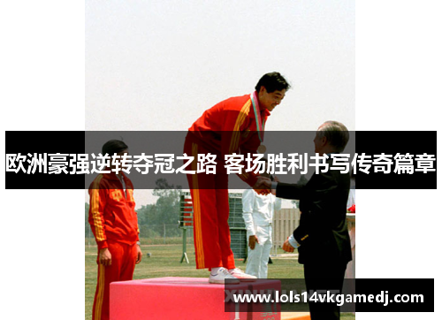欧洲豪强逆转夺冠之路 客场胜利书写传奇篇章