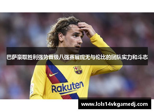 巴萨豪取胜利强势晋级八强赛展现无与伦比的团队实力和斗志