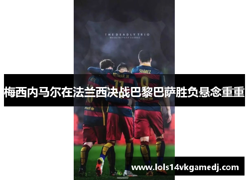 梅西内马尔在法兰西决战巴黎巴萨胜负悬念重重