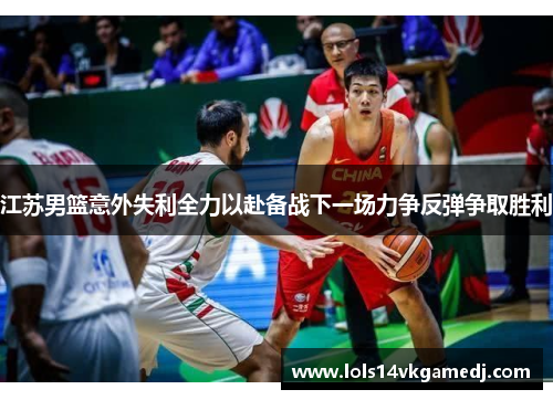 江苏男篮意外失利全力以赴备战下一场力争反弹争取胜利