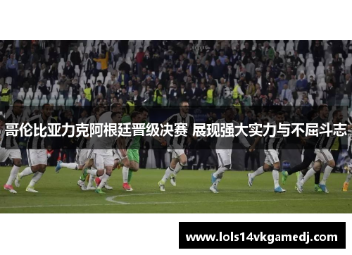 哥伦比亚力克阿根廷晋级决赛 展现强大实力与不屈斗志