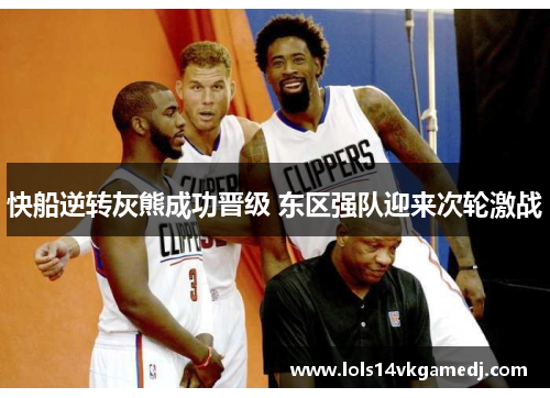 快船逆转灰熊成功晋级 东区强队迎来次轮激战