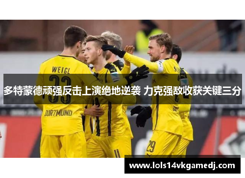 多特蒙德顽强反击上演绝地逆袭 力克强敌收获关键三分