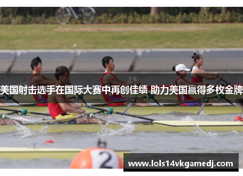 美国射击选手在国际大赛中再创佳绩 助力美国赢得多枚金牌