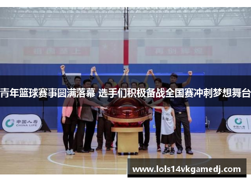 青年篮球赛事圆满落幕 选手们积极备战全国赛冲刺梦想舞台