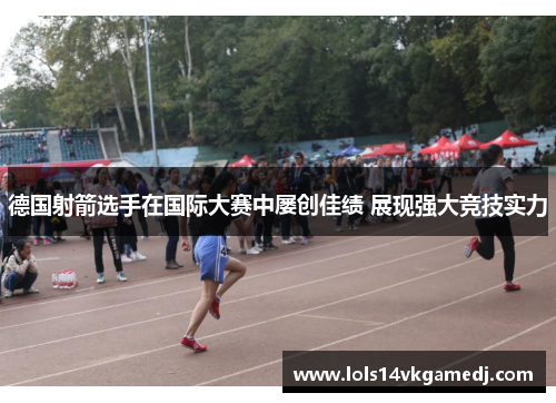 德国射箭选手在国际大赛中屡创佳绩 展现强大竞技实力