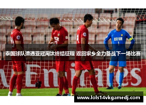 泰国球队遭遇亚冠淘汰终结征程 返回家乡全力备战下一场比赛