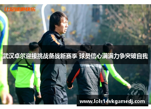 武汉卓尔迎接挑战备战新赛季 球员信心满满力争突破自我